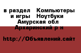  в раздел : Компьютеры и игры » Ноутбуки . Амурская обл.,Архаринский р-н